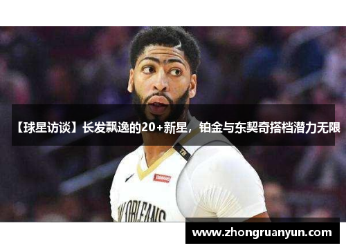 【球星访谈】长发飘逸的20+新星，铂金与东契奇搭档潜力无限