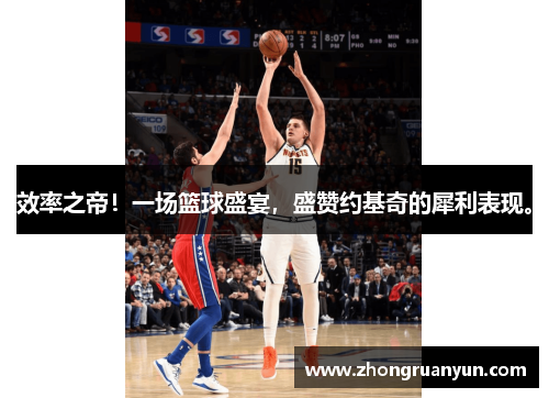 效率之帝！一场篮球盛宴，盛赞约基奇的犀利表现。
